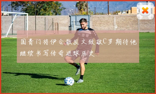 国青门将伊合散发文致敬C罗期待他继续书写传奇进球历史