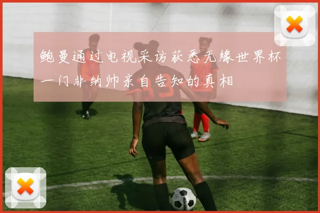 鲍曼通过电视采访获悉无缘世界杯一门非纳帅亲自告知的真相