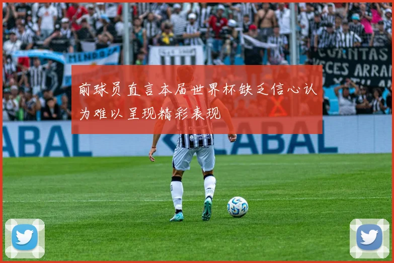 前球员直言本届世界杯缺乏信心认为难以呈现精彩表现