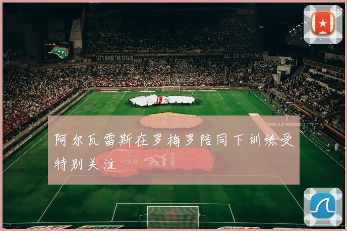 阿尔瓦雷斯在罗梅罗陪同下训练受特别关注