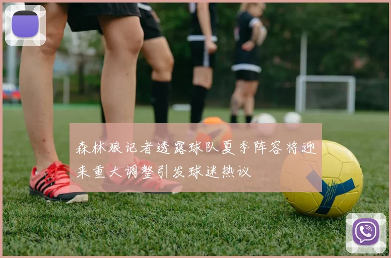 森林狼记者透露球队夏季阵容将迎来重大调整引发球迷热议