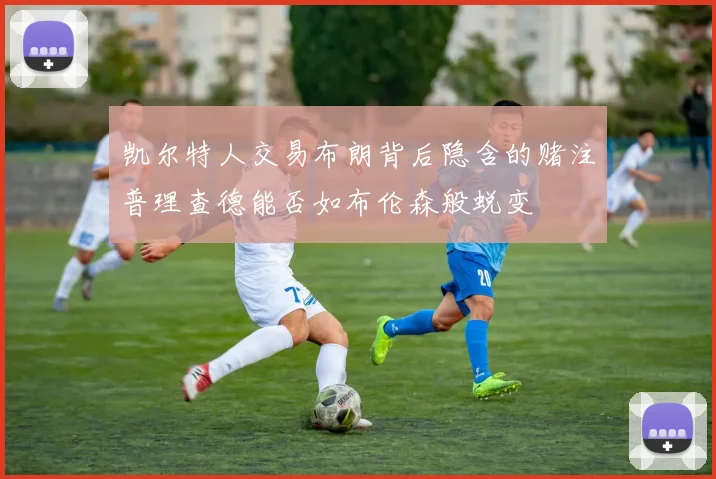 凯尔特人交易布朗背后隐含的赌注普理查德能否如布伦森般蜕变