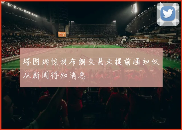 塔图姆惊讶布朗交易未提前通知仅从新闻得知消息