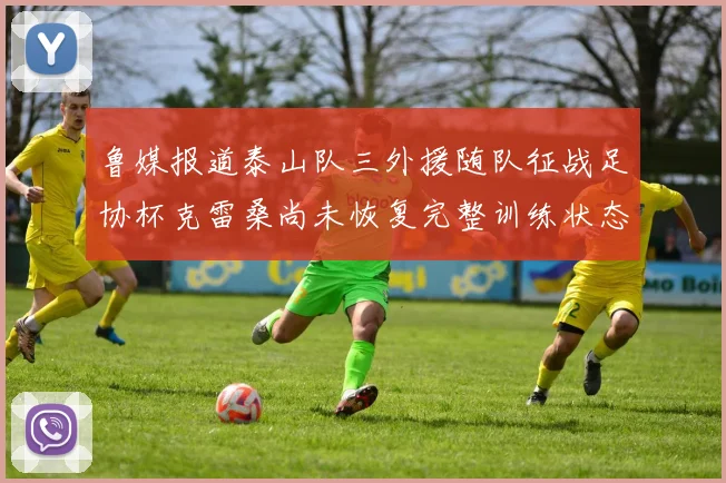 鲁媒报道泰山队三外援随队征战足协杯克雷桑尚未恢复完整训练状态