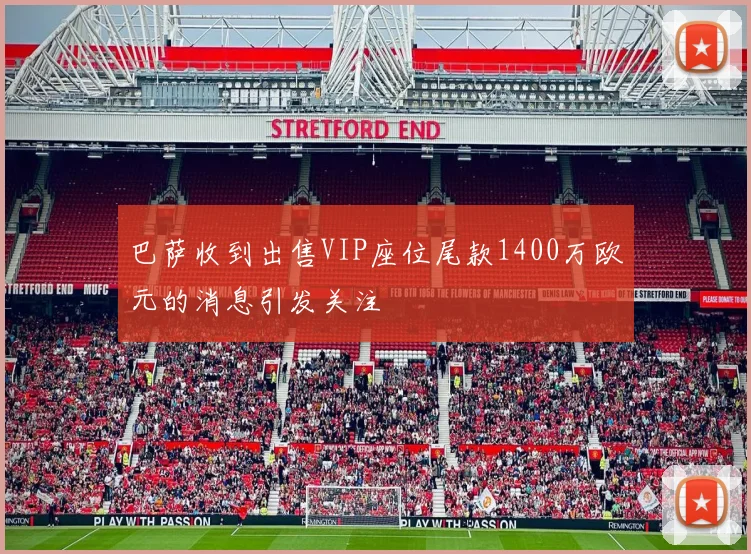 巴萨收到出售VIP座位尾款1400万欧元的消息引发关注