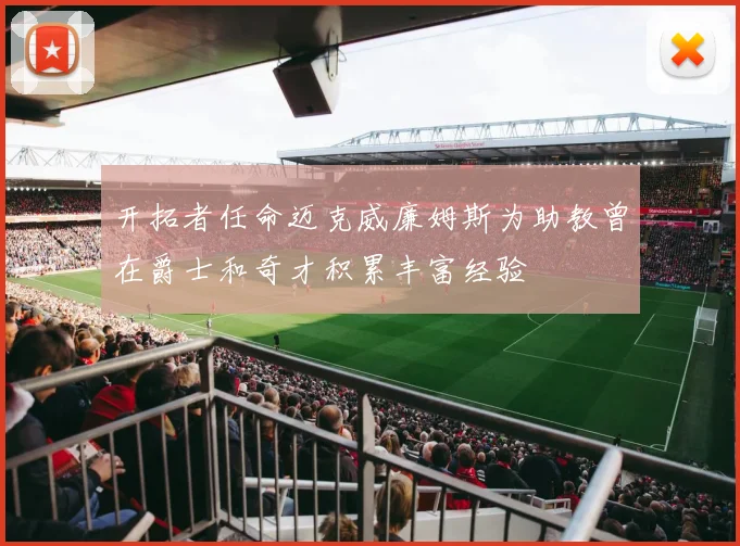 开拓者任命迈克威廉姆斯为助教曾在爵士和奇才积累丰富经验