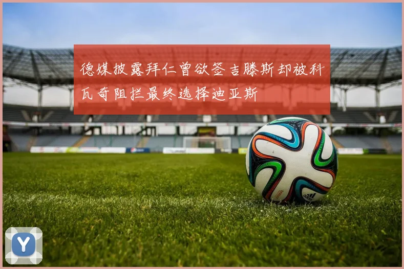 德媒披露拜仁曾欲签吉滕斯却被科瓦奇阻拦最终选择迪亚斯