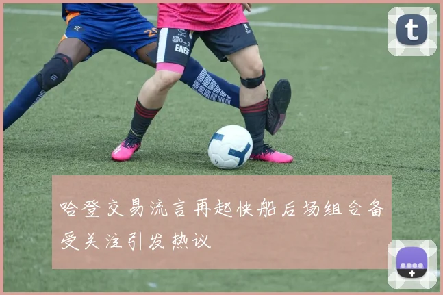 哈登交易流言再起快船后场组合备受关注引发热议