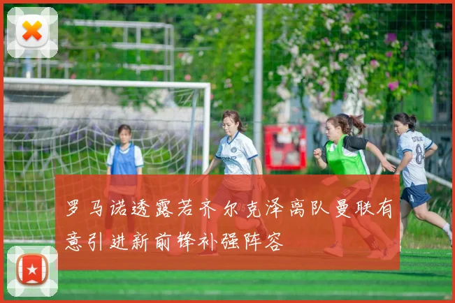 罗马诺透露若齐尔克泽离队曼联有意引进新前锋补强阵容