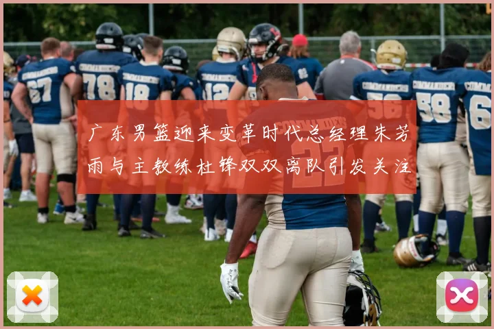 广东男篮迎来变革时代总经理朱芳雨与主教练杜锋双双离队引发关注