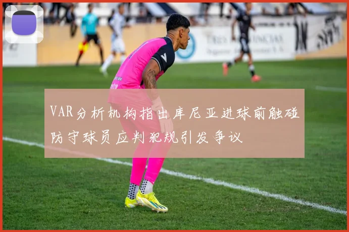 VAR分析机构指出库尼亚进球前触碰防守球员应判犯规引发争议
