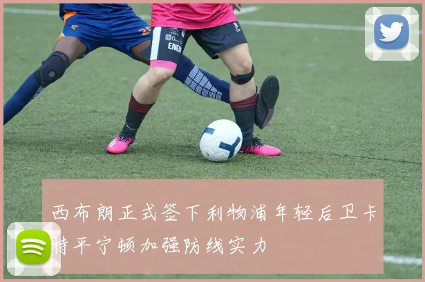 西布朗正式签下利物浦年轻后卫卡特平宁顿加强防线实力
