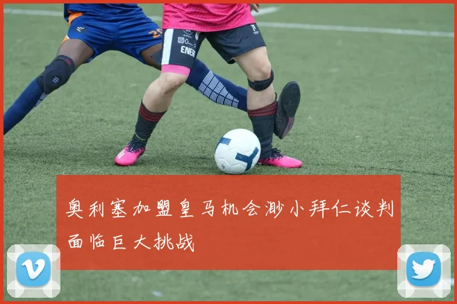 奥利塞加盟皇马机会渺小拜仁谈判面临巨大挑战