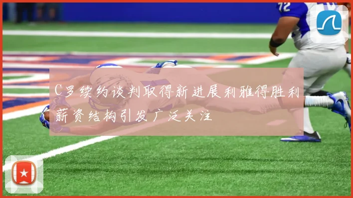 C罗续约谈判取得新进展利雅得胜利薪资结构引发广泛关注